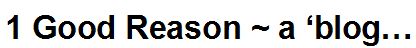   1 Good Reason - a â€˜blog  